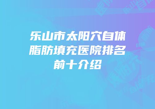 乐山市太阳穴自体脂肪填充医院排名前十介绍