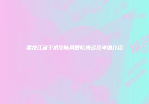 黑龙江省手术除腋臭医院排名及详细介绍