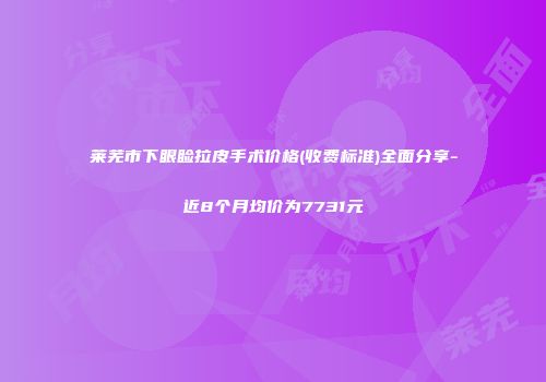 莱芜市下眼睑拉皮手术价格(收费标准)全面分享-近8个月均价为7731元