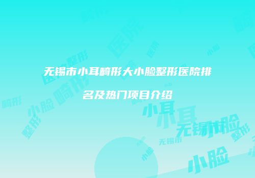 无锡市小耳畸形大小脸整形医院排名及热门项目介绍