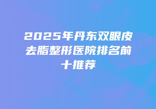 2025年丹东双眼皮去脂整形医院排名前十推荐