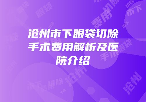 沧州市下眼袋切除手术费用解析及医院介绍