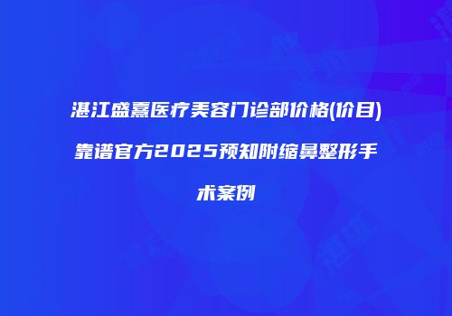 湛江盛熹医疗美容门诊部价格(价目)靠谱官方2025预知附缩鼻整形手术案例