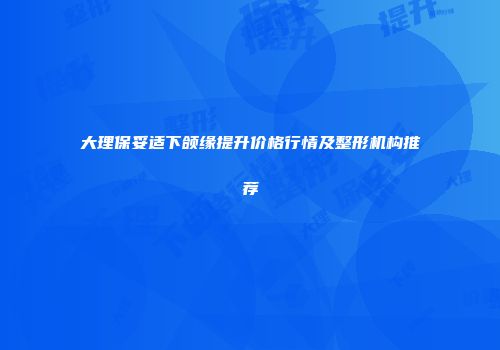 大理保妥适下颌缘提升价格行情及整形机构推荐