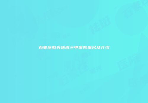 石家庄激光祛斑三甲医院排名及介绍