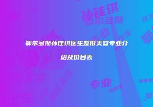鄂尔多斯孙佳琪医生整形美容专业介绍及价目表
