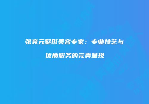 张竞元整形美容专家：专业技艺与优质服务的完美呈现