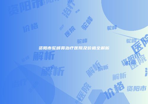 资阳市驼峰鼻治疗医院及价格全解析
