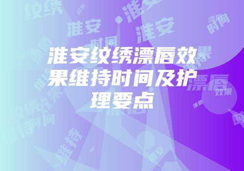 淮安纹绣漂唇效果维持时间及护理要点