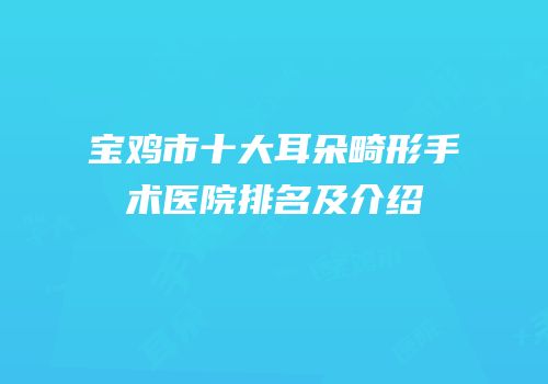 宝鸡市十大耳朵畸形手术医院排名及介绍