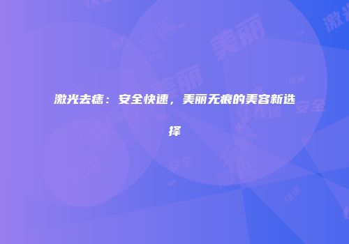 激光去痣：安全快速，美丽无痕的美容新选择
