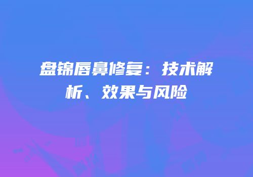 盘锦唇鼻修复：技术解析、效果与风险