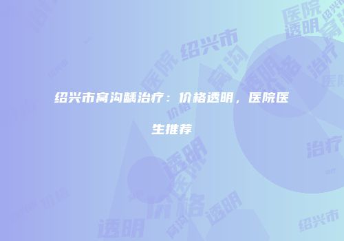 绍兴市窝沟龋治疗：价格透明，医院医生推荐