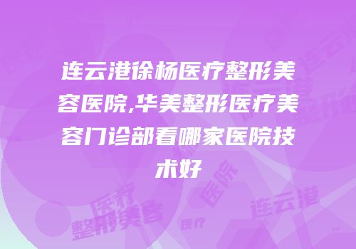 连云港徐杨医疗整形美容医院,华美整形医疗美容门诊部看哪家医院技术好