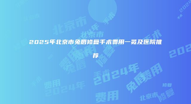 2025年北京市兔唇修复手术费用一览及医院推荐