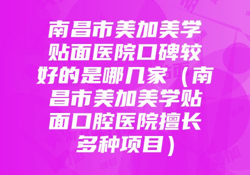 南昌市美加美学贴面医院口碑较好的是哪几家（南昌市美加美学贴面口腔医院擅长多种项目）