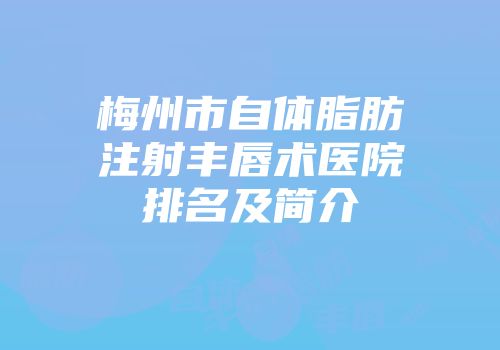 梅州市自体脂肪注射丰唇术医院排名及简介