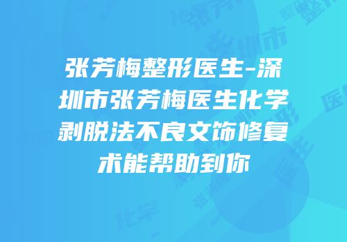 张芳梅整形医生-深圳市张芳梅医生化学剥脱法不良文饰修复术能帮助到你