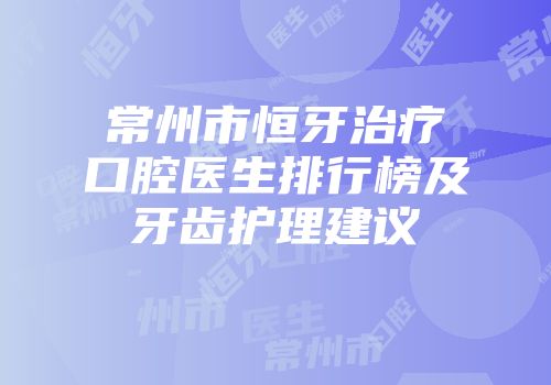 常州市恒牙治疗口腔医生排行榜及牙齿护理建议