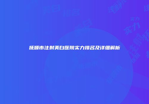 抚顺市注射美白医院实力排名及详细解析