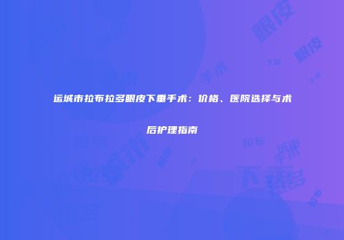 运城市拉布拉多眼皮下垂手术：价格、医院选择与术后护理指南