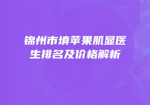 锦州市填苹果肌显医生排名及价格解析
