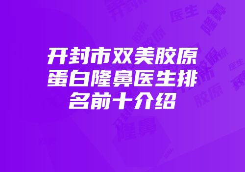 开封市双美胶原蛋白隆鼻医生排名前十介绍