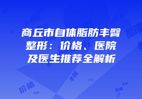 商丘市自体脂肪丰臀整形：价格、医院及医生推荐全解析