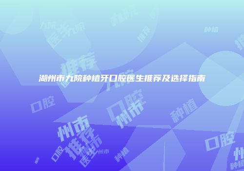 湖州市九院种植牙口腔医生推荐及选择指南