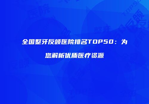 全国整牙反颌医院排名TOP50：为您解析优质医疗资源