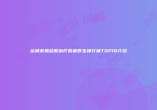 运城市玻尿酸治疗痘疤医生排行榜TOP10介绍