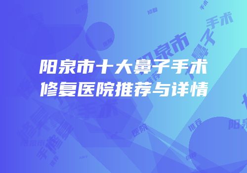 阳泉市十大鼻子手术修复医院推荐与详情