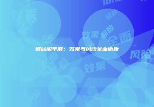 玻尿酸丰唇：效果与风险全面解析