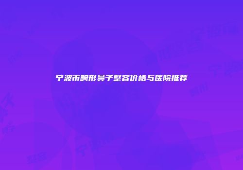 宁波市畸形鼻子整容价格与医院推荐