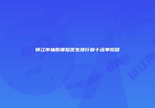 镇江市抽脂瘦脸医生排行前十名单揭晓