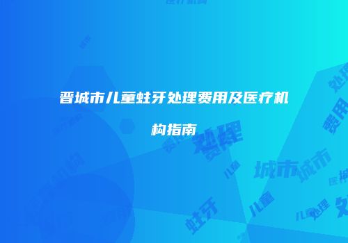 晋城市儿童蛀牙处理费用及医疗机构指南