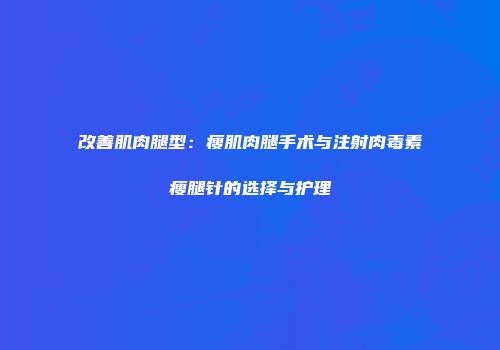 改善肌肉腿型：瘦肌肉腿手术与注射肉毒素瘦腿针的选择与护理