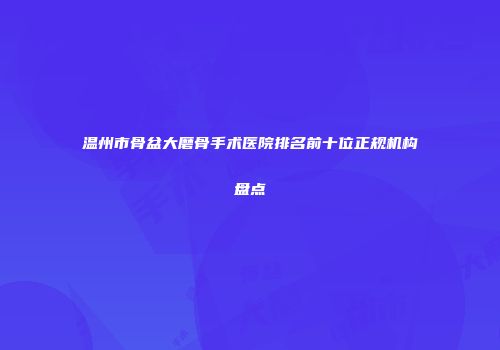 温州市骨盆大磨骨手术医院排名前十位正规机构盘点