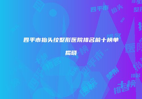 四平市抬头纹整形医院排名前十榜单揭晓