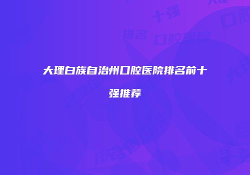 大理白族自治州口腔医院排名前十强推荐