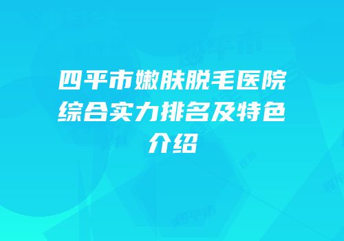 四平市嫩肤脱毛医院综合实力排名及特色介绍
