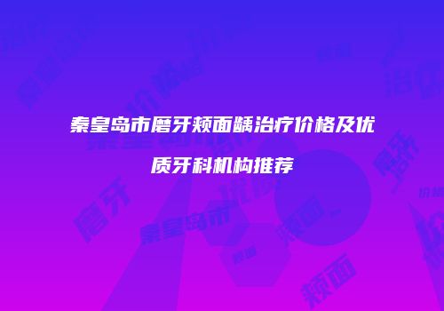秦皇岛市磨牙颊面龋治疗价格及优质牙科机构推荐