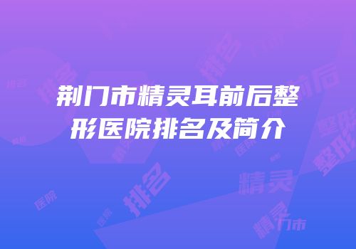 荆门市精灵耳前后整形医院排名及简介