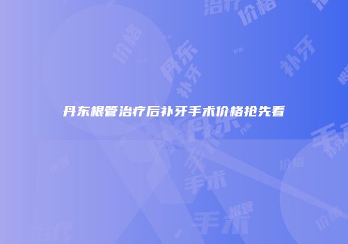 丹东根管治疗后补牙手术价格抢先看