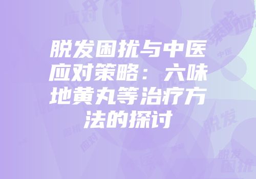 脱发困扰与中医应对策略：六味地黄丸等治疗方法的探讨