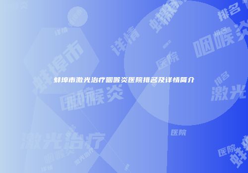 蚌埠市激光治疗咽喉炎医院排名及详情简介