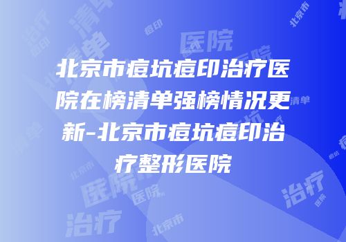 北京市痘坑痘印治疗医院在榜清单强榜情况更新-北京市痘坑痘印治疗整形医院