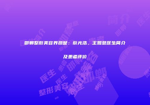 邯郸整形美容界翘楚：蔡光浩、王如意医生简介及患者评价