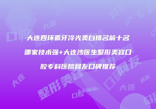 大连四环素牙冷光美白排名前十名哪家技术强+大连沙医生整形美容口腔专科医院网友口碑推荐