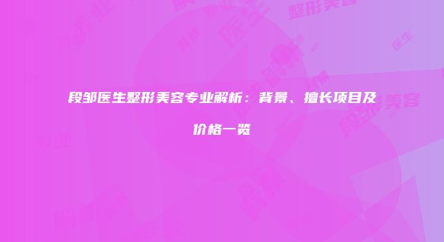 段邹医生整形美容专业解析：背景、擅长项目及价格一览